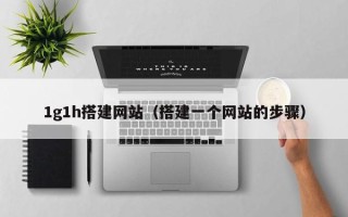 武威1g1h搭建网站（搭建一个网站的步骤）