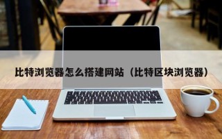 武威比特浏览器怎么搭建网站（比特区块浏览器）