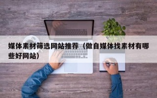 武威媒体素材筛选网站推荐（做自媒体找素材有哪些好网站）