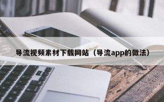 武威导流视频素材下载网站（导流app的做法）