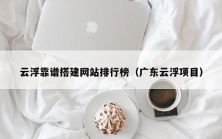 武威云浮靠谱搭建网站排行榜（广东云浮项目）