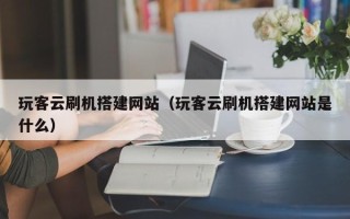 武威玩客云刷机搭建网站（玩客云刷机搭建网站是什么）