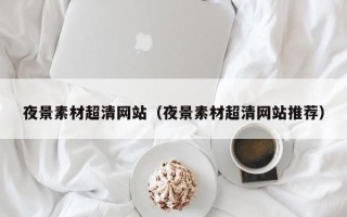 武威夜景素材超清网站（夜景素材超清网站推荐）