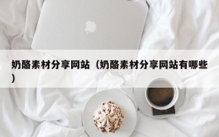 武威奶酪素材分享网站（奶酪素材分享网站有哪些）