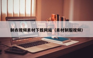 武威制衣视频素材下载网站（素材制服视频）