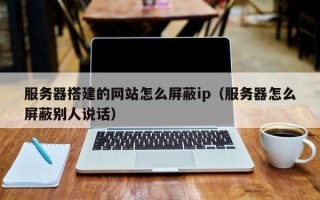 武威服务器搭建的网站怎么屏蔽ip（服务器怎么屏蔽别人说话）