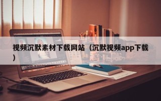 武威视频沉默素材下载网站（沉默视频app下载）