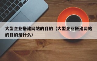 武威大型企业搭建网站的目的（大型企业搭建网站的目的是什么）
