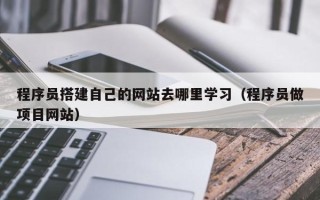 武威程序员搭建自己的网站去哪里学习（程序员做项目网站）